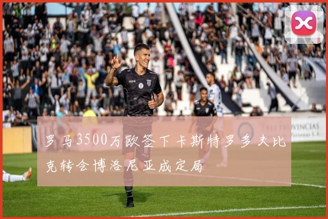 罗马3500万欧签下卡斯特罗多夫比克转会博洛尼亚成定局