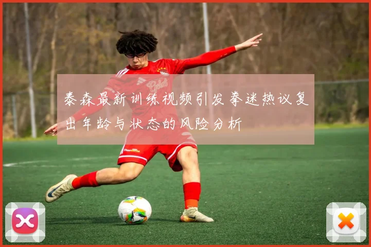 泰森最新训练视频引发拳迷热议复出年龄与状态的风险分析